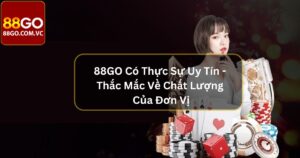 88GO Có Thực Sự Uy Tín - Thắc Mắc Về Chất Lượng Của Đơn Vị
